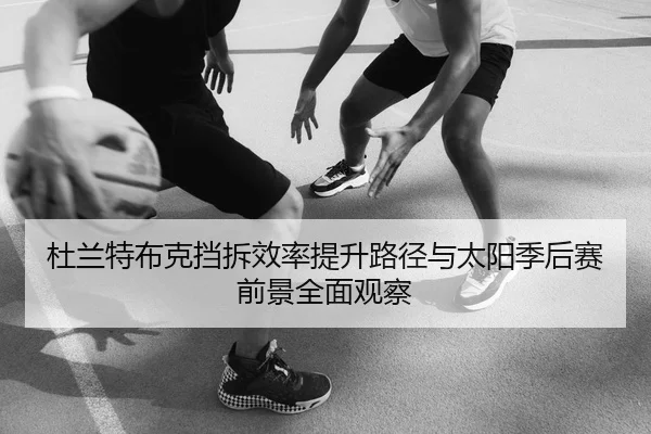 杜兰特布克挡拆效率提升路径与太阳季后赛前景全面观察