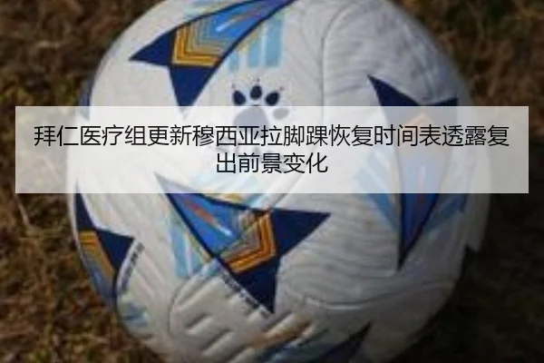 拜仁医疗组更新穆西亚拉脚踝恢复时间表透露复出前景变化