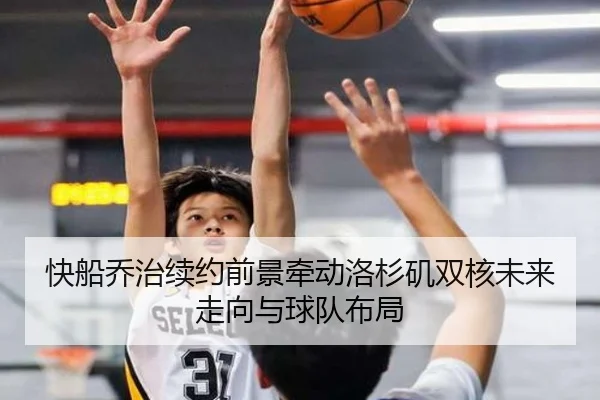 快船乔治续约前景牵动洛杉矶双核未来走向与球队布局
