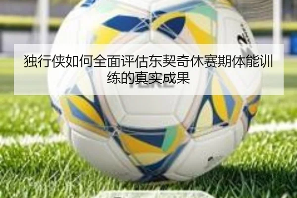 独行侠如何全面评估东契奇休赛期体能训练的真实成果