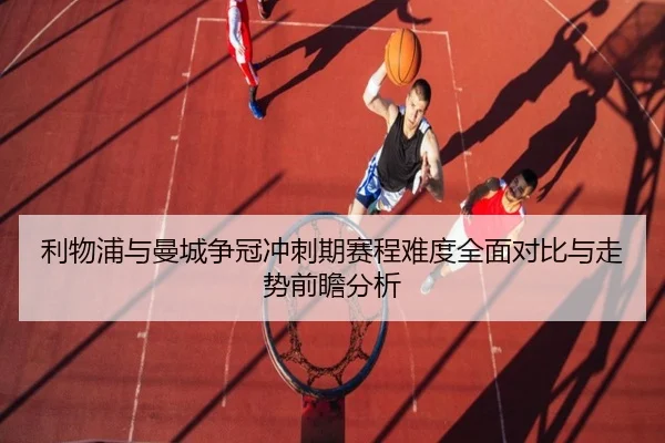 利物浦与曼城争冠冲刺期赛程难度全面对比与走势前瞻分析