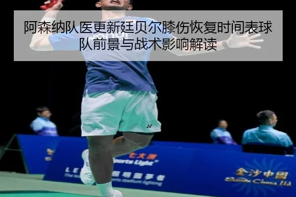 阿森纳队医更新廷贝尔膝伤恢复时间表球队前景与战术影响解读