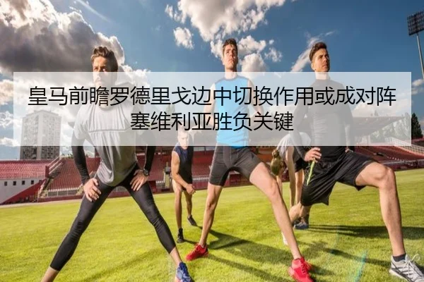 皇马前瞻罗德里戈边中切换作用或成对阵塞维利亚胜负关键