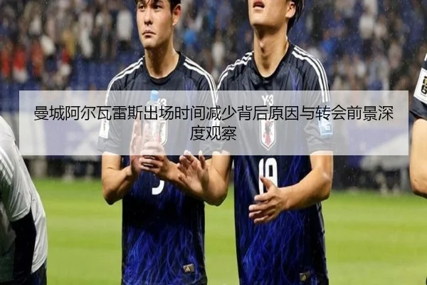 曼城阿尔瓦雷斯出场时间减少背后原因与转会前景深度观察