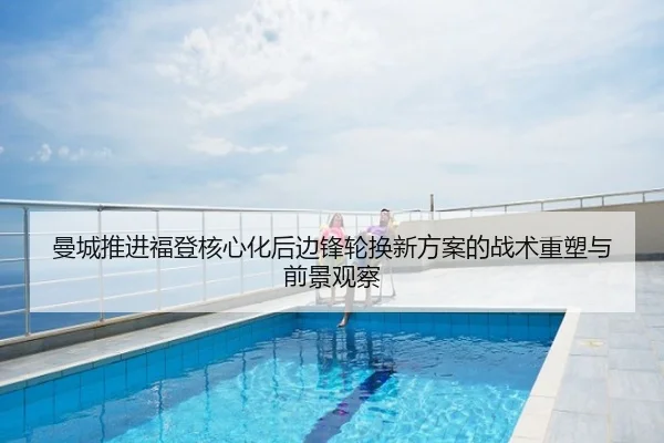 曼城推进福登核心化后边锋轮换新方案的战术重塑与前景观察