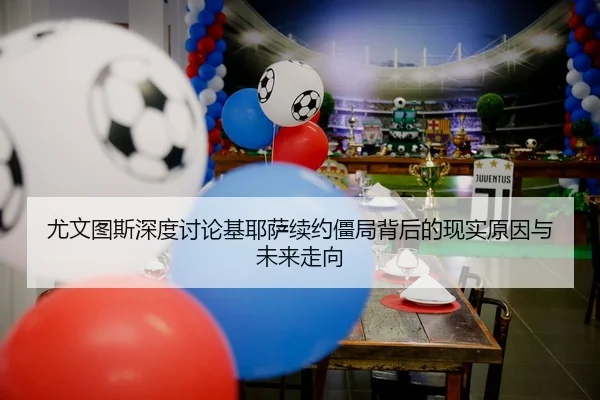 尤文图斯深度讨论基耶萨续约僵局背后的现实原因与未来走向