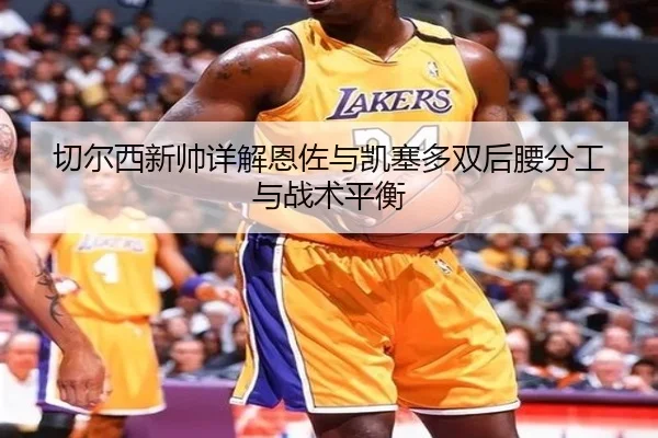 切尔西新帅详解恩佐与凯塞多双后腰分工与战术平衡