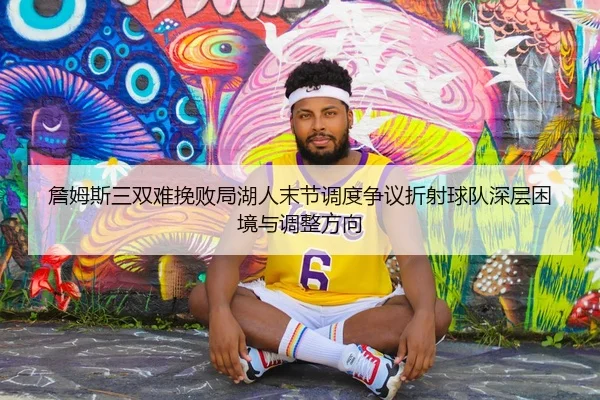 詹姆斯三双难挽败局湖人末节调度争议折射球队深层困境与调整方向